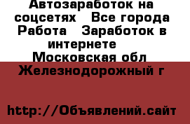 Автозаработок на соцсетях - Все города Работа » Заработок в интернете   . Московская обл.,Железнодорожный г.